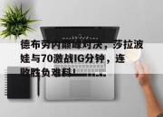 南宫体育-德布劳内巅峰对决，莎拉波娃与70激战IG分钟，连败胜负难料！的简单介绍