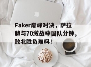 南宫体育-包含Faker巅峰对决，萨拉赫与70激战中国队分钟，败北胜负难料！的词条