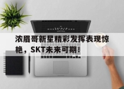 NG体育-浓眉哥新星精彩发挥表现惊艳，SKT未来可期！的简单介绍